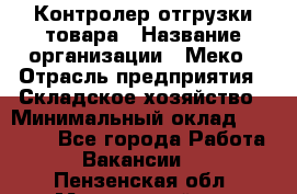Контролер отгрузки товара › Название организации ­ Меко › Отрасль предприятия ­ Складское хозяйство › Минимальный оклад ­ 25 000 - Все города Работа » Вакансии   . Пензенская обл.,Мокшанский р-н